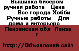 Вышивка бисером, ручная работа › Цена ­ 15 000 - Все города Хобби. Ручные работы » Для дома и интерьера   . Пензенская обл.,Пенза г.